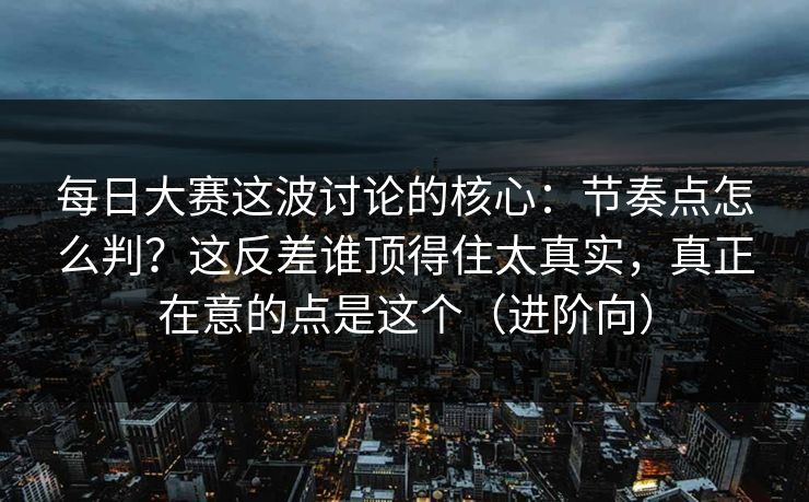 每日大赛这波讨论的核心：节奏点怎么判？这反差谁顶得住太真实，真正在意的点是这个（进阶向）