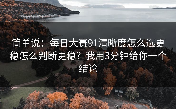 简单说：每日大赛91清晰度怎么选更稳怎么判断更稳？我用3分钟给你一个结论