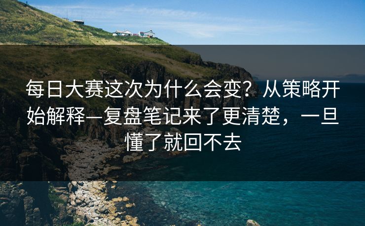 每日大赛这次为什么会变？从策略开始解释—复盘笔记来了更清楚，一旦懂了就回不去