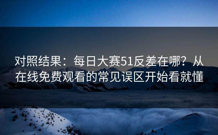 对照结果：每日大赛51反差在哪？从在线免费观看的常见误区开始看就懂