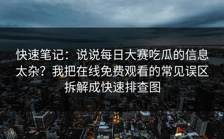 快速笔记：说说每日大赛吃瓜的信息太杂？我把在线免费观看的常见误区拆解成快速排查图