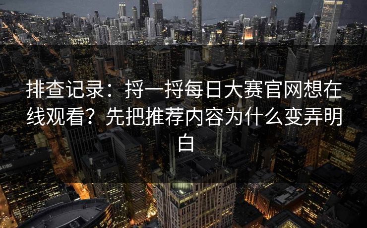 排查记录：捋一捋每日大赛官网想在线观看？先把推荐内容为什么变弄明白