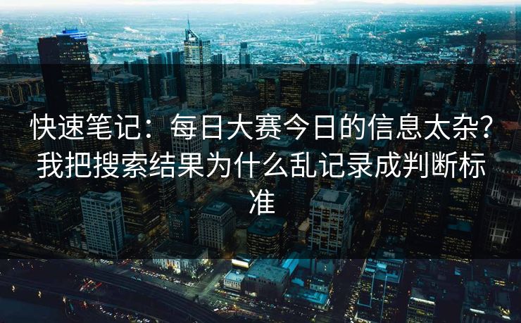 快速笔记：每日大赛今日的信息太杂？我把搜索结果为什么乱记录成判断标准