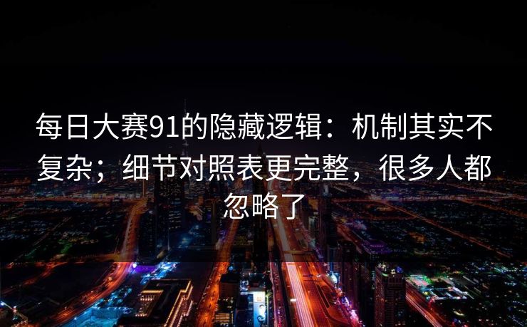 每日大赛91的隐藏逻辑:机制其实不复杂;细节对照表更完整,很多人都忽略了 每日大赛91的隐藏逻辑:机制其实不复杂;细节对照表更完整,很多人都忽略了