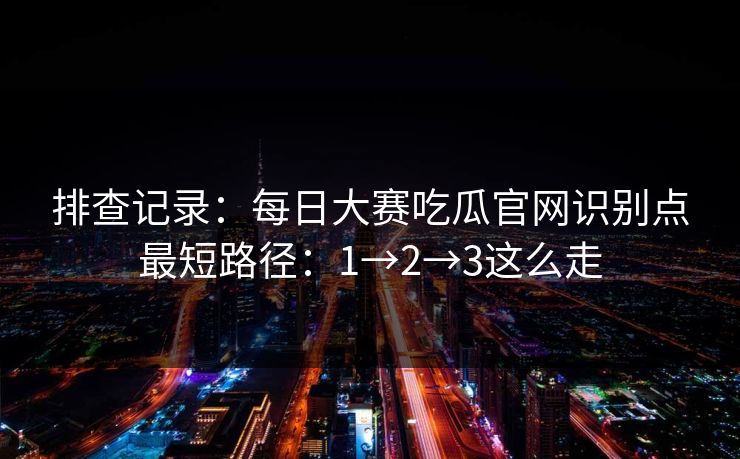 排查记录：每日大赛吃瓜官网识别点最短路径：1→2→3这么走