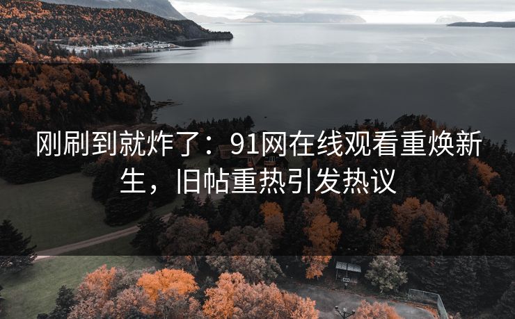 刚刷到就炸了：91网在线观看重焕新生，旧帖重热引发热议