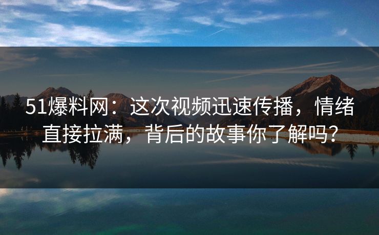 51爆料网：这次视频迅速传播，情绪直接拉满，背后的故事你了解吗？