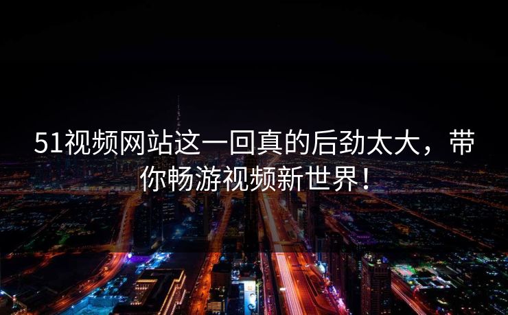 51视频网站这一回真的后劲太大，带你畅游视频新世界！